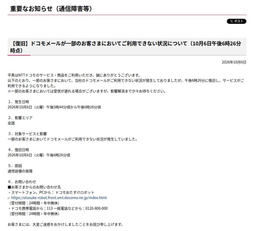 NTTドコモの公式サイトの「重要なお知らせ(通信障害等)」のページ。題は「【復旧】ドコモメールが一部のお客さまにおいてご利用できない状況について(10月6日午後6時26分時点)」、日付は2026年10月6日。本文には、一部のお客さまでドコモメールが利用できない状況が発生していたが午後6時26分に復旧したこと、一部のお客さまでは受信が遅れる場合があることが書かれている。続いて「1.発生日時 2026年10月6日(火曜)午後5時44分頃から午後6時26分頃」「2.影響エリア 全国」「3.対象サービスと影響 一部のお客さまにおいてドコモメールがご利用できない状況が発生していました」「4.復旧日時 2026年10月6日(火曜)午後6時26分頃」「5.原因 通信設備の故障」が並び、「6.お問い合わせ」にはドコモおたすけロボットと、ドコモ携帯電話から113、一般電話などから0120-800-000(受付時間は24時間・年中無休)が書かれている