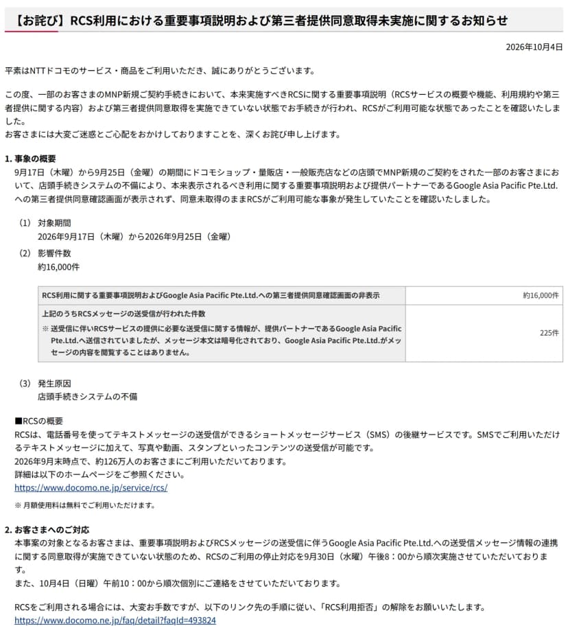 NTTドコモのお知らせのページ。題は「【お詫び】RCS利用における重要事項説明および第三者提供同意取得未実施に関するお知らせ」、日付は2026年10月4日。事象の概要として、対象期間2026年9月17日(木曜)から9月25日(金曜)、影響件数約16,000件、うちRCSメッセージの送受信が行われた件数225件、発生原因は店頭手続きシステムの不備と書かれている。お客さまへのご対応として、9月30日(水曜)午後8時からRCSの利用停止、10月4日(日曜)午前10時から個別の連絡、RCSを使う場合は「RCS利用拒否」の解除を求める案内がある