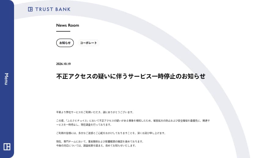 株式会社トラストバンクのNews Roomのお知らせ。2026.10.19付の「不正アクセスの疑いに伴うサービス一時停止のお知らせ」で、ふるさとチョイスにおいて不正アクセスの疑いがある事象を検知したため関連サービスを一時停止し調査を行っていること、専門チームが事実関係および影響範囲の確認を進めていることが書かれている