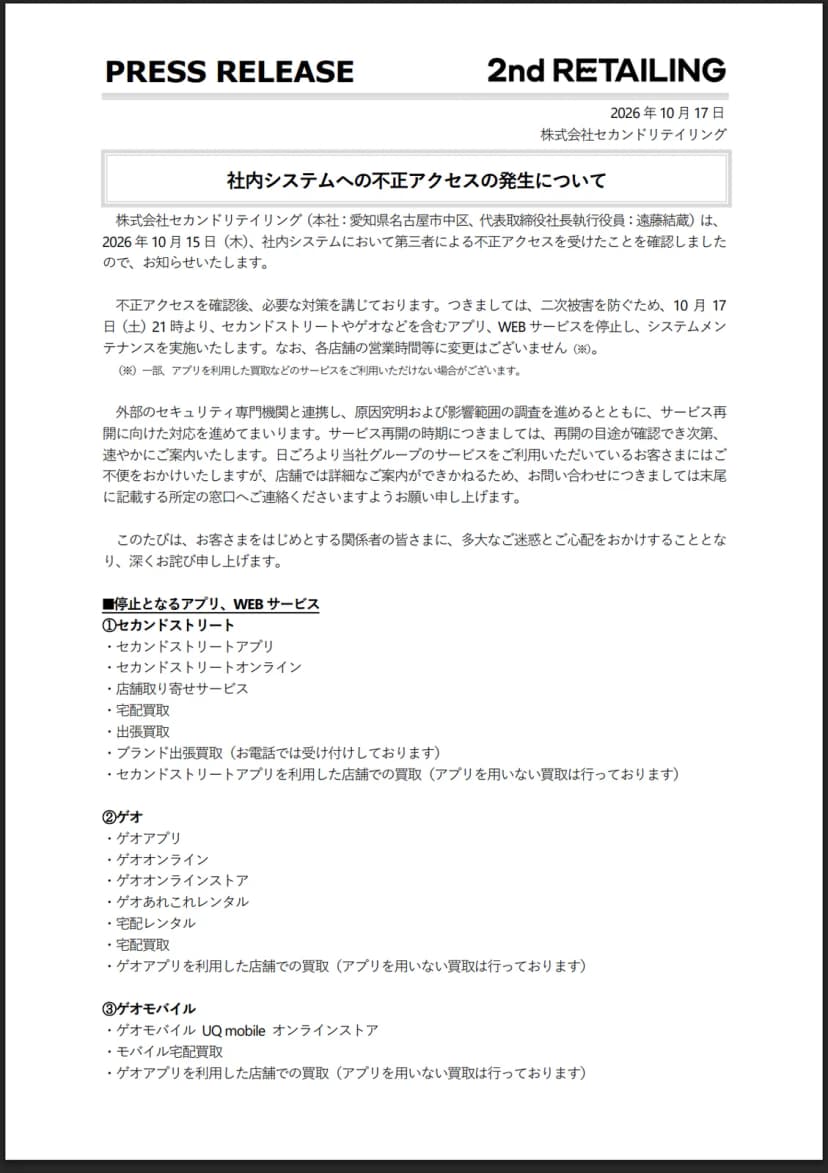 株式会社セカンドリテイリングの2026年10月17日付のプレスリリース「社内システムへの不正アクセスの発生について」の1ページ目。2026年10月15日(木)に社内システムで第三者による不正アクセスを受けたことを確認したこと、二次被害を防ぐため10月17日(土)21時からセカンドストリートやゲオなどを含むアプリ、WEBサービスを停止してシステムメンテナンスを行うこと、各店舗の営業時間等に変更はないこと、外部のセキュリティ専門機関と連携して原因究明と影響範囲の調査を進めていること、停止となるアプリ・WEBサービスとしてセカンドストリート、ゲオ、ゲオモバイルの各サービスが並んでいる