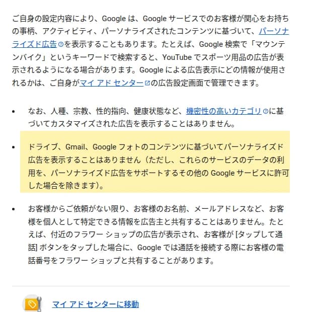 Googleのプライバシーポリシーの日本語版の広告に関する部分。設定内容によって関心やアクティビティに基づくパーソナライズド広告を表示することがあり、マイ アド センターで管理できると書かれ、その下の箇条書きに、機密性の高いカテゴリに基づく広告は表示しないこと、ドライブ、Gmail、Google フォトのコンテンツに基づいてパーソナライズド広告を表示することはない(ただし、これらのサービスのデータの利用を、パーソナライズド広告をサポートするその他の Google サービスに許可した場合を除く)こと、依頼がない限り名前やメールアドレスなどを広告主と共有しないことが並ぶ。条件の部分を編集部が黄色で強調している