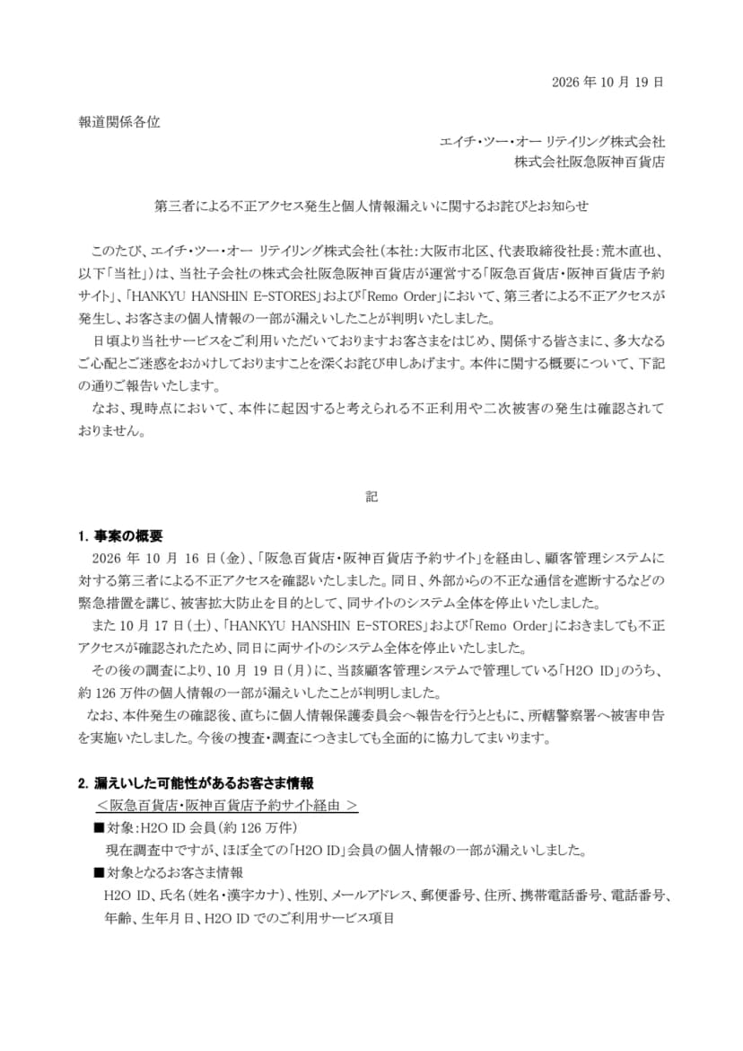 エイチ・ツー・オー リテイリング株式会社と株式会社阪急阪神百貨店の2026年10月19日付の文書「第三者による不正アクセス発生と個人情報漏えいに関するお詫びとお知らせ」の1ページ目。阪急百貨店・阪神百貨店予約サイト、HANKYU HANSHIN E-STORES、Remo Orderで第三者による不正アクセスが発生し、お客さまの個人情報の一部が漏えいしたこと、現時点で不正利用や二次被害は確認されていないこと、2026年10月16日(金)に予約サイトを経由した顧客管理システムへの不正アクセスを確認して同サイトのシステム全体を停止したこと、10月17日(土)にE-STORESとRemo Orderでも不正アクセスを確認して両サイトを停止したこと、10月19日(月)にH2O IDのうち約126万件の個人情報の一部の漏えいが判明したこと、個人情報保護委員会への報告と警察への被害申告、対象はH2O ID会員(約126万件)でほぼ全ての会員であること、漏えいした情報はH2O ID、氏名、性別、メールアドレス、郵便番号、住所、携帯電話番号、電話番号、年齢、生年月日、利用サービス項目であることが書かれている