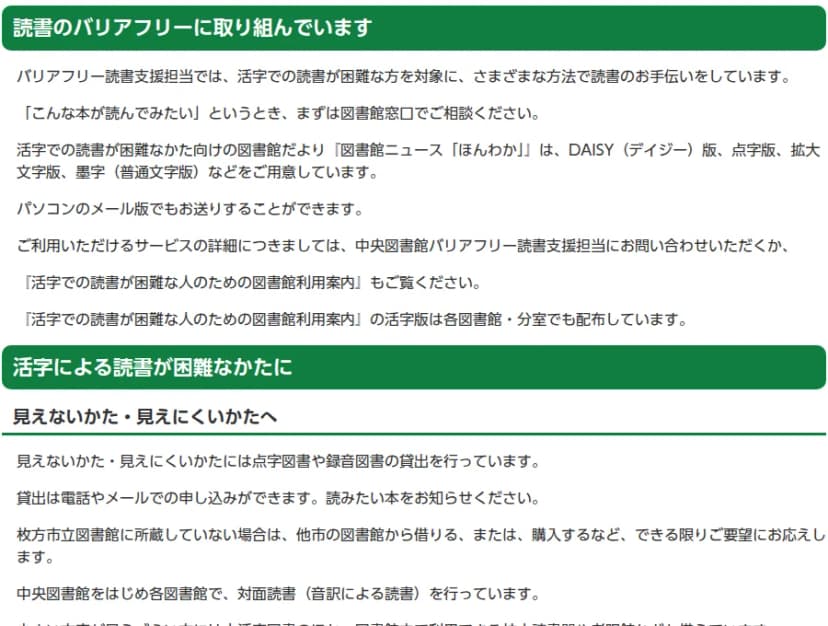 枚方市立図書館の「図書館の利用に障害のあるかたへ」のページ。読書のバリアフリーに取り組んでいます、バリアフリー読書支援担当では活字での読書が困難な方を対象にさまざまな方法で読書のお手伝いをしていること、図書館ニュースほんわかのDAISY版・点字版・拡大文字版、見えないかた・見えにくいかたへの点字図書や録音図書の貸し出し(電話やメールで申し込める)、対面読書などが書かれている