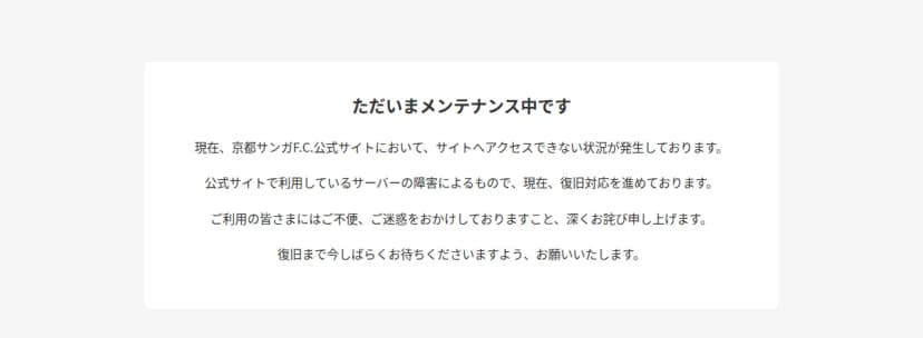 京都サンガF.C.公式サイトの表示。白い枠の中に「ただいまメンテナンス中です」の見出しがあり、公式サイトにアクセスできない状況が発生していること、公式サイトで利用しているサーバーの障害によるもので復旧対応を進めていること、復旧まで待つよう求める文が並んでいる
