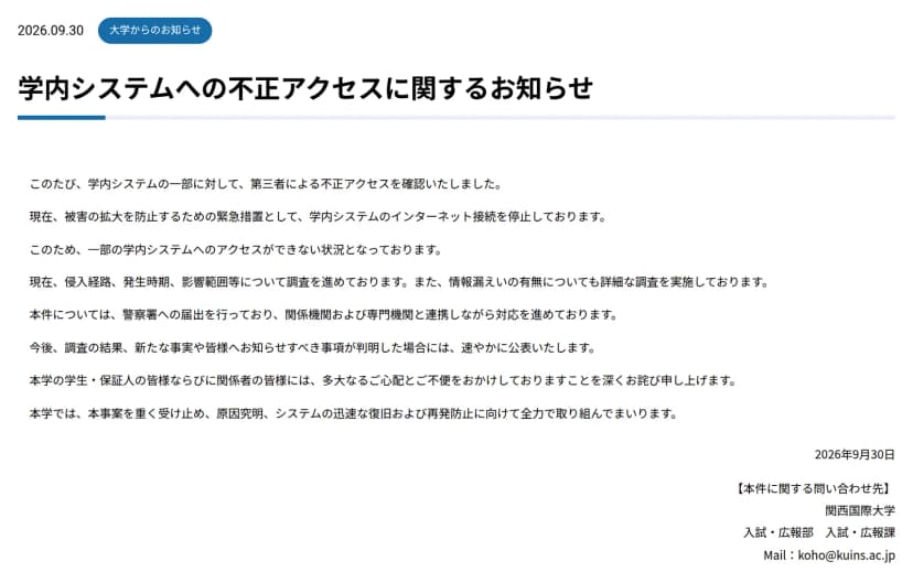 関西国際大学の公式サイトのお知らせのページ。日付は2026.09.30、区分は「大学からのお知らせ」、題は「学内システムへの不正アクセスに関するお知らせ」。本文には、学内システムの一部に対して第三者による不正アクセスを確認したこと、被害の拡大を防止するための緊急措置として学内システムのインターネット接続を停止していること、このため一部の学内システムへのアクセスができない状況であること、侵入経路・発生時期・影響範囲等と情報漏えいの有無を調査していること、警察署へ届け出て関係機関および専門機関と連携していること、新たな事実が判明した場合は速やかに公表すること、おわびと、原因究明・システムの迅速な復旧・再発防止に取り組むことが書かれている。末尾に2026年9月30日の日付と、問い合わせ先として関西国際大学 入試・広報部 入試・広報課のメールアドレスがある