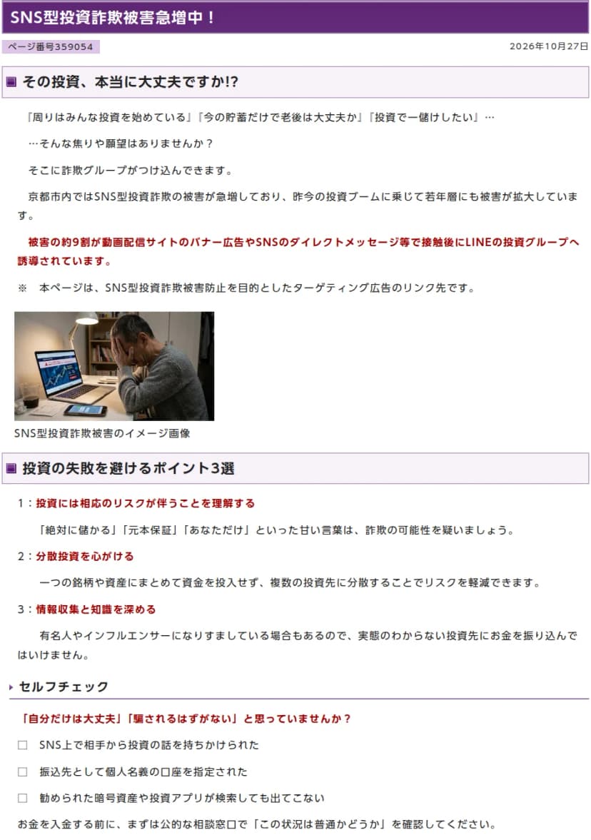 京都市情報館のページ「SNS型投資詐欺被害急増中！」(2026年10月27日)。「その投資、本当に大丈夫ですか!?」として、京都市内でSNS型投資詐欺の被害が急増し若年層にも拡大していること、被害の約9割が動画配信サイトのバナー広告やSNSのダイレクトメッセージ等で接触後にLINEの投資グループへ誘導されていること。投資の失敗を避けるポイント3選(リスクを理解する、分散投資、情報収集)と、セルフチェック(SNS上で相手から投資の話を持ちかけられた、振込先として個人名義の口座を指定された、勧められた暗号資産や投資アプリが検索しても出てこない)が書かれている