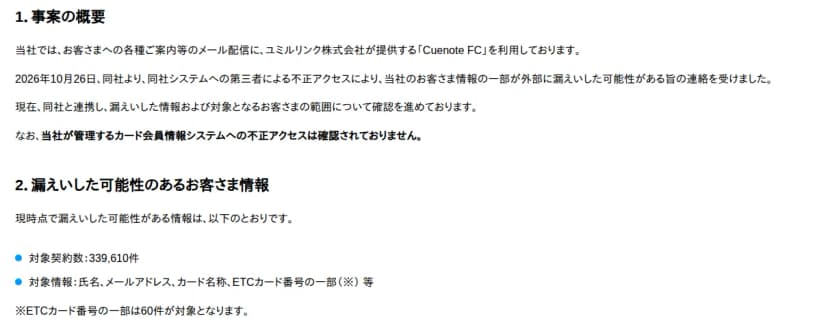 ライフカードのお知らせ「外部メール配信サービスへの不正アクセスに伴うお客さま情報漏えいの可能性について」の一部。1.事案の概要として、各種案内のメール配信にユミルリンクのCuenote FCを利用している、2026年10月26日に同社から不正アクセスにより客の情報の一部が漏えいした可能性があると連絡を受けた、同社と連携して範囲を確認している、当社が管理するカード会員情報システムへの不正アクセスは確認されていない。2.漏えいした可能性のある情報として、対象契約数339,610件、対象情報は氏名、メールアドレス、カード名称、ETCカード番号の一部等、ETCカード番号の一部は60件が対象、と書かれている