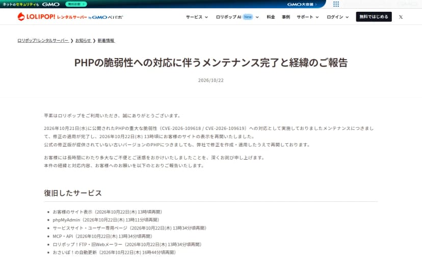 ロリポップ!レンタルサーバーのお知らせのページ。題は「PHPの脆弱性への対応に伴うメンテナンス完了と経緯のご報告」、日付は2026年10月22日。10月21日に公開されたPHPの重大な脆弱性(CVE-2026-109618とCVE-2026-109619)への対応のメンテナンスについて、修正の適用が完了し、10月22日13時ごろにサイトの表示を再開したこと、公式の修正版がない古いPHPにも自社で修正を作って当てたことが書かれ、その下の「復旧したサービス」に、サイトの表示、phpMyAdmin、サービスサイトとユーザー専用ページ、MCPとAPI、FTPと旧Webメーラー、おさいぽ!の自動更新の再開の時刻が並ぶ