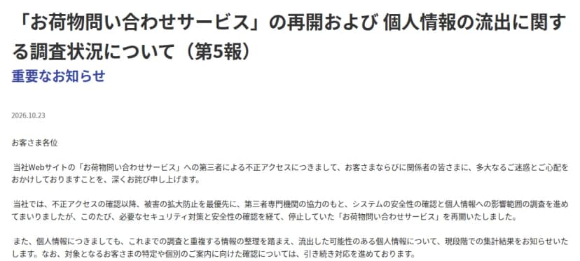 佐川急便のお知らせ「お荷物問い合わせサービスの再開および個人情報の流出に関する調査状況について(第5報)」の冒頭。2026年10月23日付で、お荷物問い合わせサービスへの第三者による不正アクセスについておわびし、第三者専門機関の協力のもとシステムの安全性の確認と影響範囲の調査を進め、停止していたお荷物問い合わせサービスを再開したこと、流出した可能性のある個人情報の現段階での集計結果を知らせることが書かれている