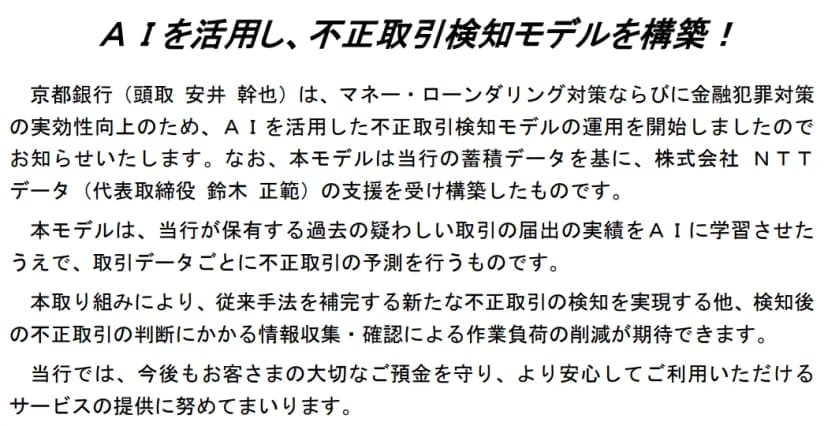京都銀行の2026年7月14日付のプレスリリース「AIを活用し、不正取引検知モデルを構築!」の本文。マネー・ローンダリング対策と金融犯罪対策の実効性向上のため、AIを活用した不正取引検知モデルの運用を始めたこと、当行の蓄積データを基に株式会社NTTデータの支援を受けて構築したこと、過去の疑わしい取引の届出の実績をAIに学習させ、取引データごとに不正取引の予測を行うこと、従来の手法を補う新たな検知と作業負荷の削減が期待できること、お客さまの預金を守り安心して使えるサービスの提供に努めることが書かれている