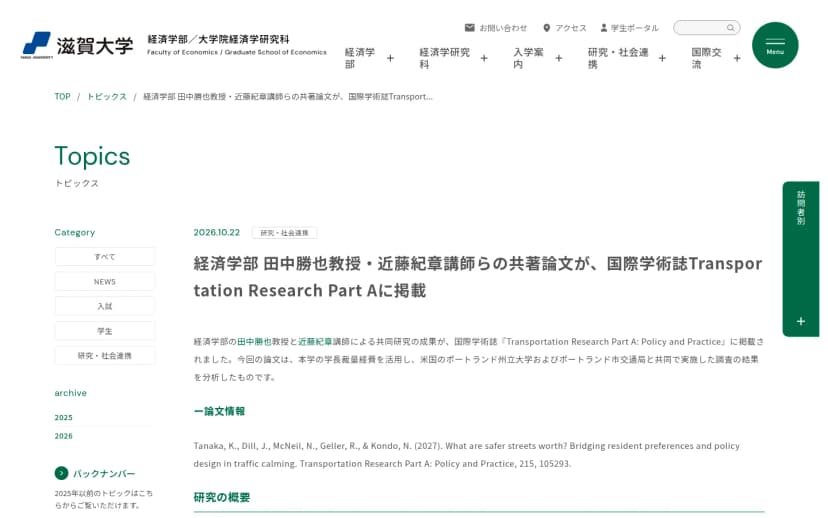 滋賀大学経済学部のトピックスのページ。2026年10月22日付で、経済学部の田中勝也教授・近藤紀章講師らの共著論文が国際学術誌Transportation Research Part Aに掲載されたこと、学長裁量経費を活用して米国のポートランド州立大学とポートランド市交通局と共同で行った調査を分析したものであること、論文の書誌情報(What are safer streets worth? Bridging resident preferences and policy design in traffic calming)が書かれている