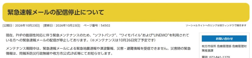 枚方市危機管理ポータルサイトのお知らせ「緊急速報メールの配信停止について」。公開日と更新日は2026年10月23日。PHPの脆弱性対応に伴う緊急メンテナンスのため、ソフトバンク、ワイモバイル、LINEMOの利用者への緊急速報メールの配信が停止していること(メンテナンスは10月26日完了予定)、期間中は緊急地震速報や津波警報、災害・避難情報を受信できないため、災害時の緊急情報は同報系防災行政無線や枚方市公式LINE等で知らせることが書かれ、右に問い合わせ先の危機管理部危機管理対策推進課が載っている