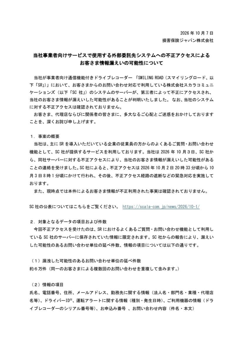 損害保険ジャパン株式会社の2026年10月7日付のお知らせ1枚目。題は「当社事業者向けサービスで使用する外部委託先システムへの不正アクセスによるお客さま情報漏えいの可能性について」。事業者向けドライブレコーダーSMILING ROADの問い合わせ対応に使うスカラコミュニケーションズのサーバーが不正アクセスされたこと、不正アクセスは10月2日20時33分ごろから10月3日8時1分ごろ、漏えいのおそれのある件数は問い合わせ単位の延べ約6万件、情報の項目は氏名・電話番号・住所・メールアドレスなどと書かれている
