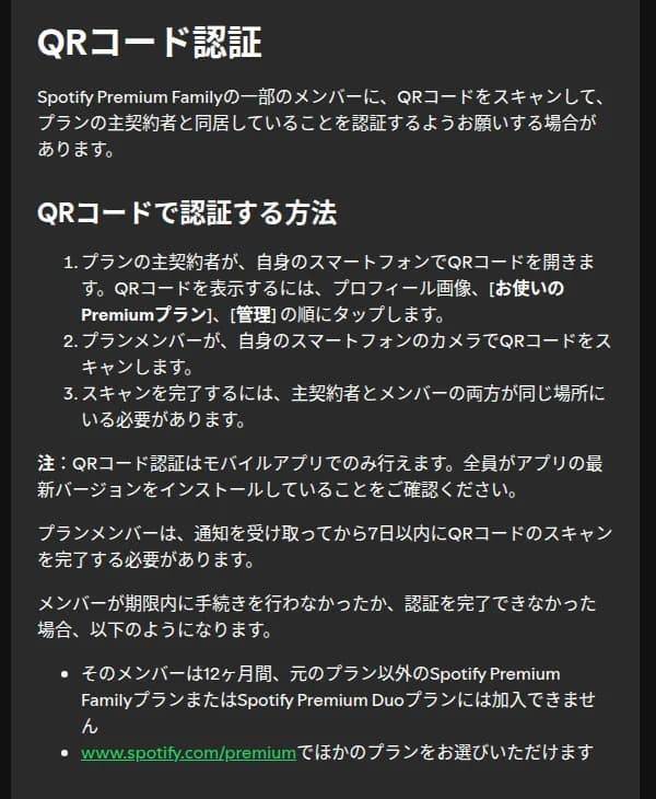 Spotifyのヘルプのページの「QRコード認証」の部分。Spotify Premium Familyの一部のメンバーに、QRコードをスキャンして主契約者と同居していることを認証するようお願いする場合があること、主契約者がプロフィール画像、お使いのPremiumプラン、管理の順にタップしてQRコードを開き、メンバーが自分のスマホのカメラでスキャンし、両方が同じ場所にいる必要があること、モバイルアプリでのみ行えること、通知を受け取ってから7日以内に完了する必要があること、期限内に手続きしなかったか認証を完了できなかったメンバーは12ヶ月間、元のプラン以外のPremium FamilyやPremium Duoに加入できないことが書かれている