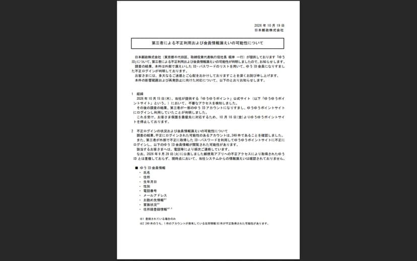 日本郵政株式会社の2026年10月19日付のお知らせ「第三者による不正利用および会員情報漏えいの可能性について」の1ページ目。外部で漏えいしたIDとパスワードのリストを用いてゆうID会員になりすました不正ログインが判明したこと、10月15日にゆうゆうポイント公式サイトで不審なアクセスを検知し10月16日からサイトを停止していること、不正にログインされた可能性のあるアカウントは249件で、氏名、住所、生年月日、性別、電話番号、メールアドレス、勤め先情報、家族状況、住所録登録情報が閲覧された可能性があること、1件のアカウントの住所情報83件が不正取得された可能性があることが書かれている