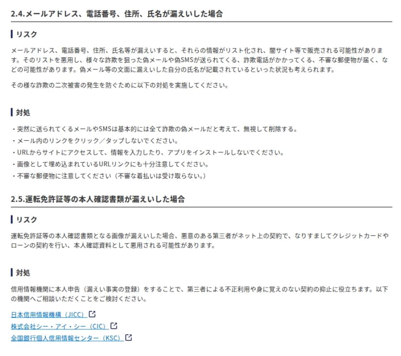 IPAのページ「自分の個人情報等が漏えいした際の「対処」と「日頃の対策」」の2.4と2.5。2.4はメールアドレス、電話番号、住所、氏名が漏えいした場合で、リスト化され闇サイト等で販売され、偽メールや偽SMS、詐欺電話、不審な郵便物が届く可能性があること、対処として突然のメールやSMSは詐欺と考えて無視して削除する、リンクをクリックしない、URLから情報を入力したりアプリを入れたりしない、画像として埋め込まれたリンクにも注意する、不審な着払いは受け取らない。2.5は運転免許証等の本人確認書類が漏えいした場合で、なりすましてクレジットカードやローンの契約に悪用される可能性があり、信用情報機関に本人申告をすることが抑止に役立つとして、日本信用情報機構(JICC)、シー・アイ・シー(CIC)、全国銀行個人信用情報センター(KSC)へのリンクがある